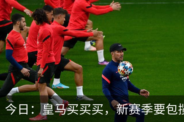 今日：皇马买买买，新赛季要包揽西甲和欧冠冠军？姆巴佩金球奖有戏了？