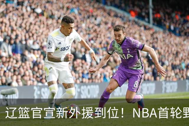 辽篮官宣新外援到位！NBA首轮野兽大前锋加盟，即将搭档赵继伟